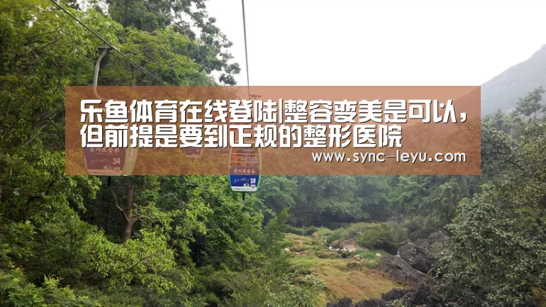乐鱼体育在线登陆|整容变美是可以,但前提是要到正规的整形医院(图2) 乐鱼app手机版下载