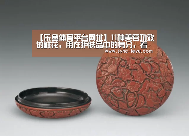 【乐鱼体育平台网址】11种美容功效的鲜花，用在护肤品中的身分，看你知道几种？