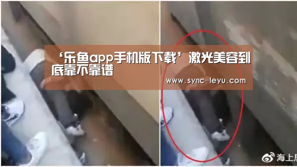 ‘乐鱼app手机版下载’激光美容到底靠不靠谱(图3) 乐鱼app手机版下载