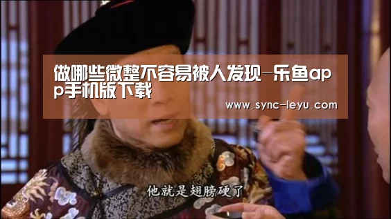 做哪些微整不容易被人发现-乐鱼app手机版下载
