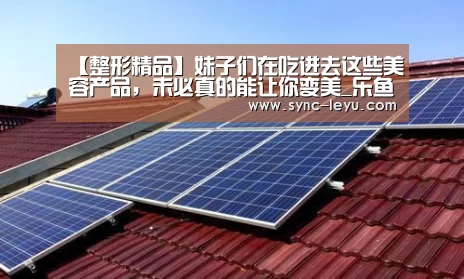 【整形精品】妹子们在吃进去这些美容产品，未必真的能让你变美_乐鱼官方网站下载